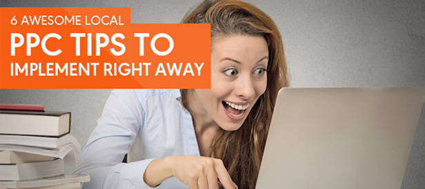 6 Awesome Local PPC Tips You Should Be Implementing Right Away