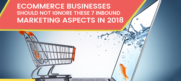 Ecommerce Businesses Should not ignore These 7 Inbound Marketing Aspects in 2018